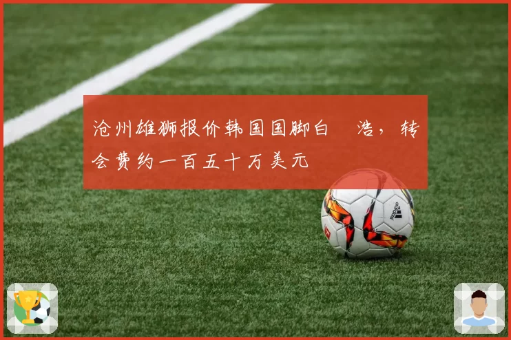 沧州雄狮报价韩国国脚白昇浩,转会费约一百五十万美元