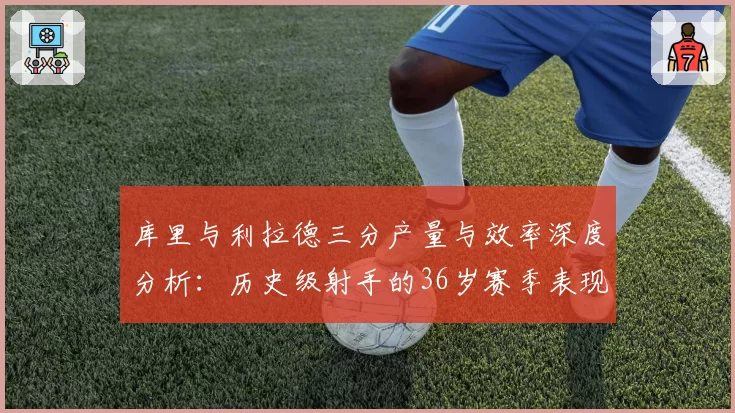 库里与利拉德三分产量与效率深度分析:历史级射手的36岁赛季表现