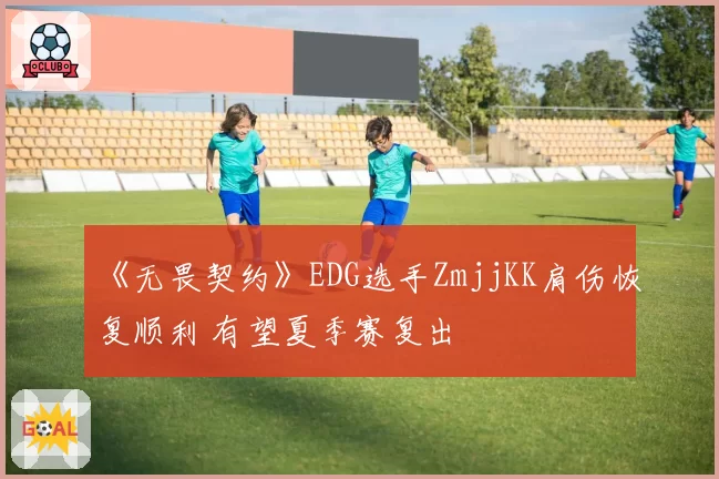 《无畏契约》EDG选手ZmjjKK肩伤恢复顺利 有望夏季赛复出