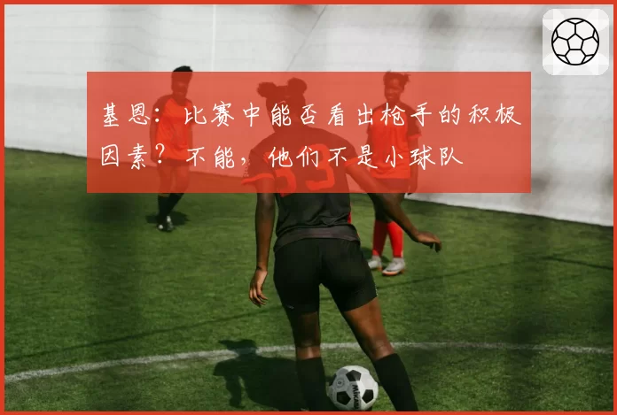 基恩：比赛中能否看出枪手的积极因素？不能，他们不是小球队