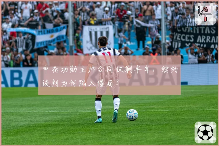 申花功勋主帅合同仅剩半年，续约谈判为何陷入僵局？