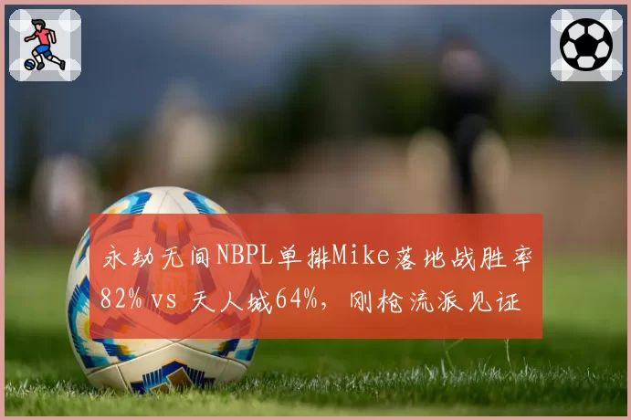 永劫无间NBPL单排Mike落地战胜率82% vs 天人城64%，刚枪流派见证统治力