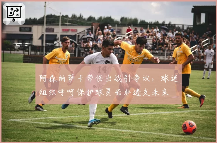 阿森纳萨卡带伤出战引争议，球迷组织呼吁保护球员而非透支未来