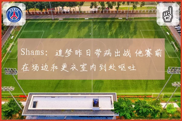 Shams：追梦昨日带病出战 他赛前在场边和更衣室内到处呕吐