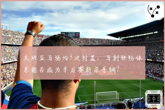 文班亚马场均5次封盖，马刺联防体系能否成为季后赛新杀手锏？