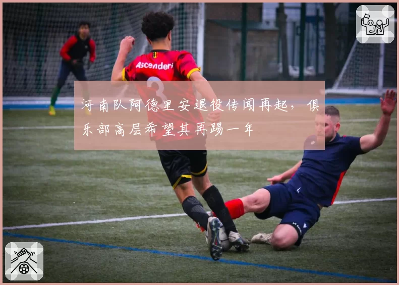 河南队阿德里安退役传闻再起,俱乐部高层希望其再踢一年