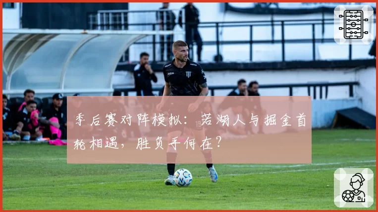 季后赛对阵模拟：若湖人与掘金首轮相遇，胜负手何在？