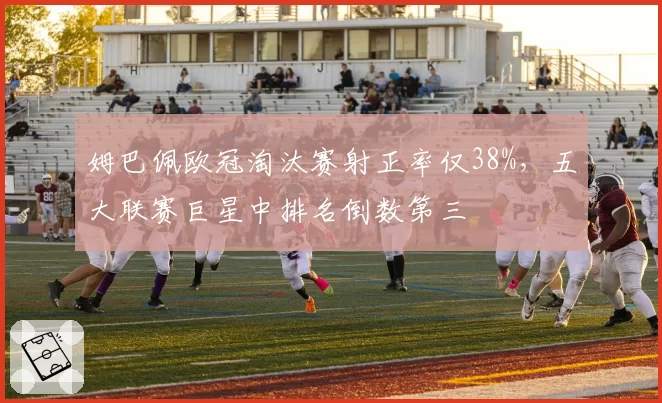 姆巴佩欧冠淘汰赛射正率仅38%，五大联赛巨星中排名倒数第三