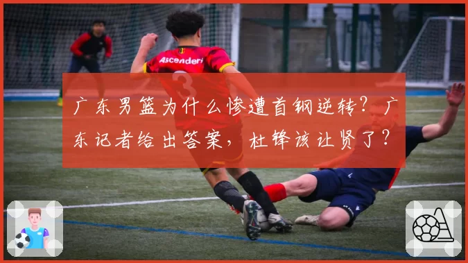 广东男篮为什么惨遭首钢逆转？广东记者给出答案，杜锋该让贤了？