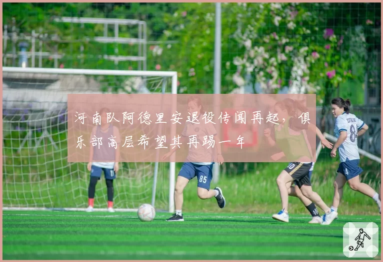 河南队阿德里安退役传闻再起,俱乐部高层希望其再踢一年