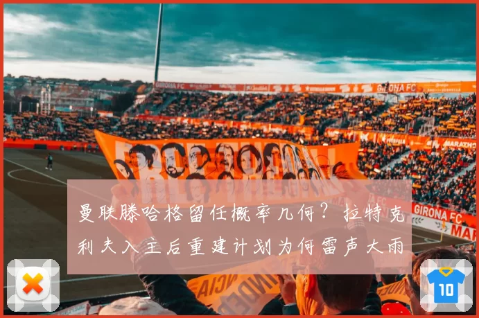 曼联滕哈格留任概率几何？拉特克利夫入主后重建计划为何雷声大雨点小？