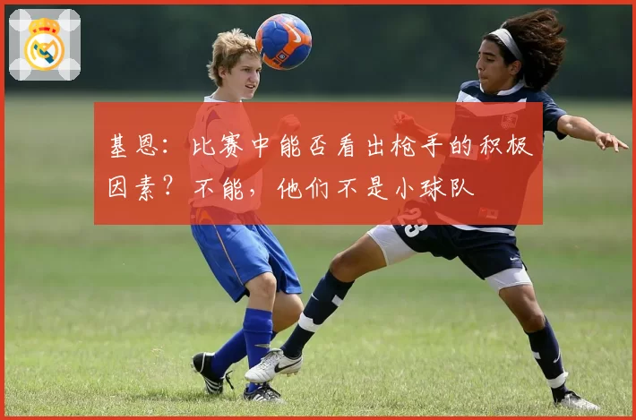 基恩：比赛中能否看出枪手的积极因素？不能，他们不是小球队