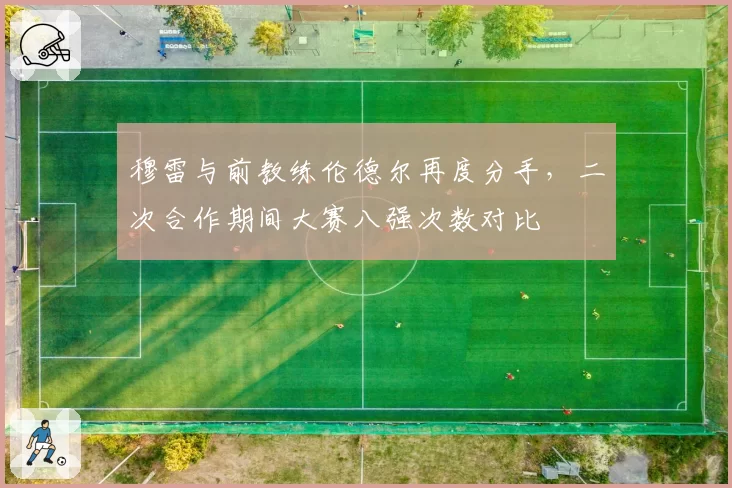 穆雷与前教练伦德尔再度分手，二次合作期间大赛八强次数对比