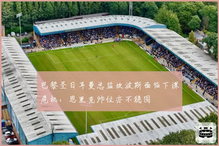 巴黎圣日耳曼总监坎波斯面临下课危机，恩里克帅位亦不稳固