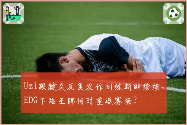 Uzi跟腱炎反复发作训练断断续续，EDG下路王牌何时重返赛场？
