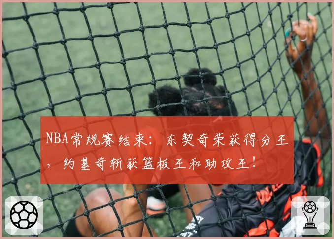 NBA常规赛结束：东契奇荣获得分王，约基奇斩获篮板王和助攻王！