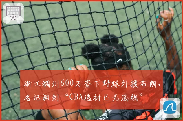 浙江稠州600万签下野球外援布朗，名记讽刺“CBA选材已无底线”