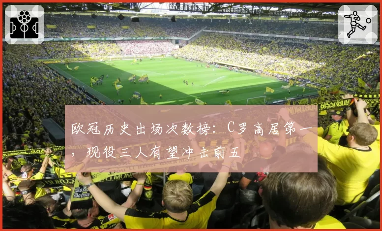 欧冠历史出场次数榜:C罗高居第一,现役三人有望冲击前五