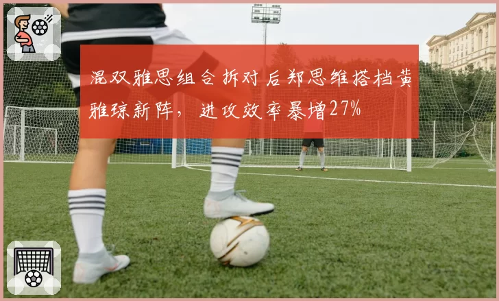 混双雅思组合拆对后郑思维搭档黄雅琼新阵，进攻效率暴增27%