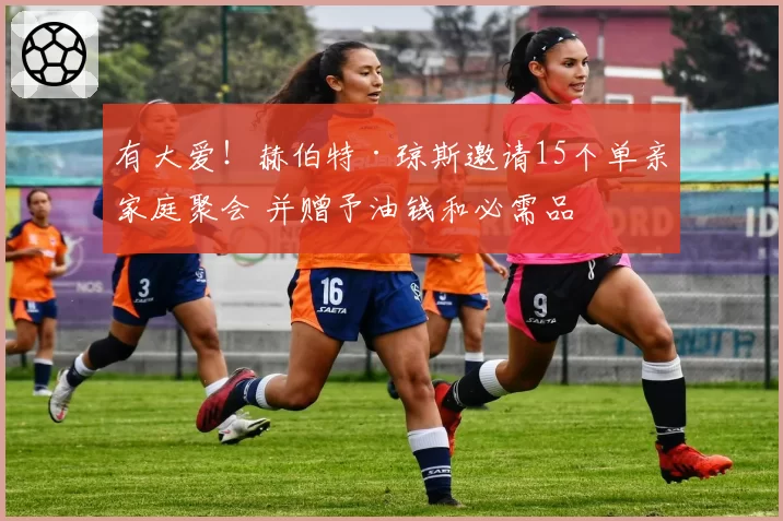 有大爱！赫伯特·琼斯邀请15个单亲家庭聚会 并赠予油钱和必需品