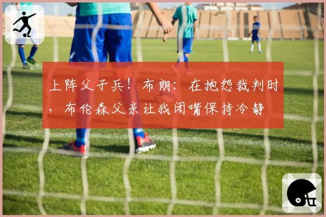上阵父子兵!布朗:在抱怨裁判时,布伦森父亲让我闭嘴保持冷静