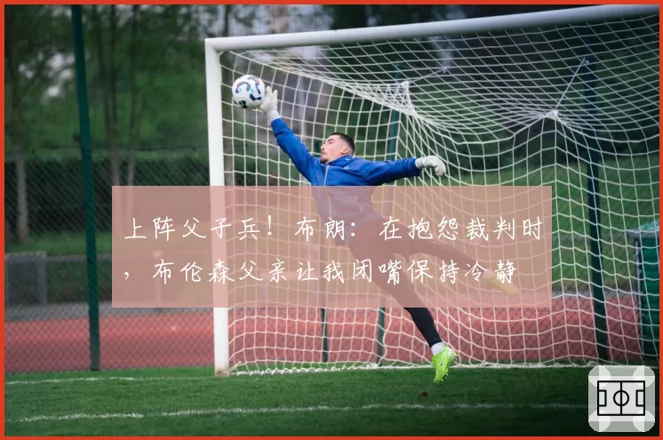 上阵父子兵！布朗：在抱怨裁判时，布伦森父亲让我闭嘴保持冷静
