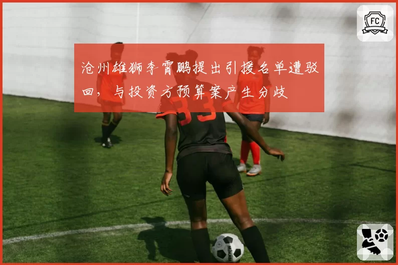 沧州雄狮李霄鹏提出引援名单遭驳回，与投资方预算案产生分歧