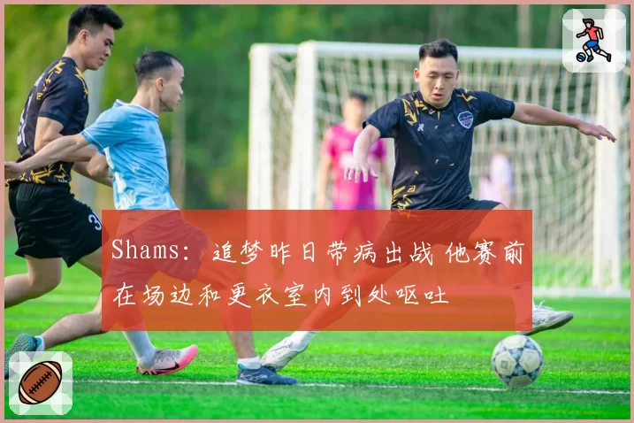 Shams：追梦昨日带病出战 他赛前在场边和更衣室内到处呕吐