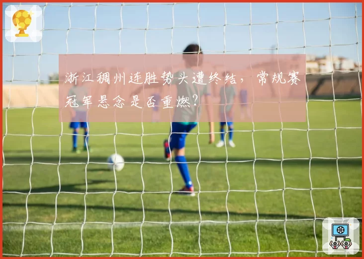 浙江稠州连胜势头遭终结，常规赛冠军悬念是否重燃？