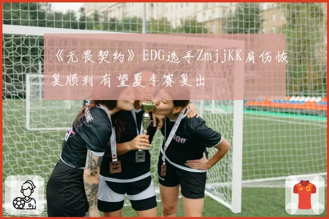 《无畏契约》EDG选手ZmjjKK肩伤恢复顺利 有望夏季赛复出