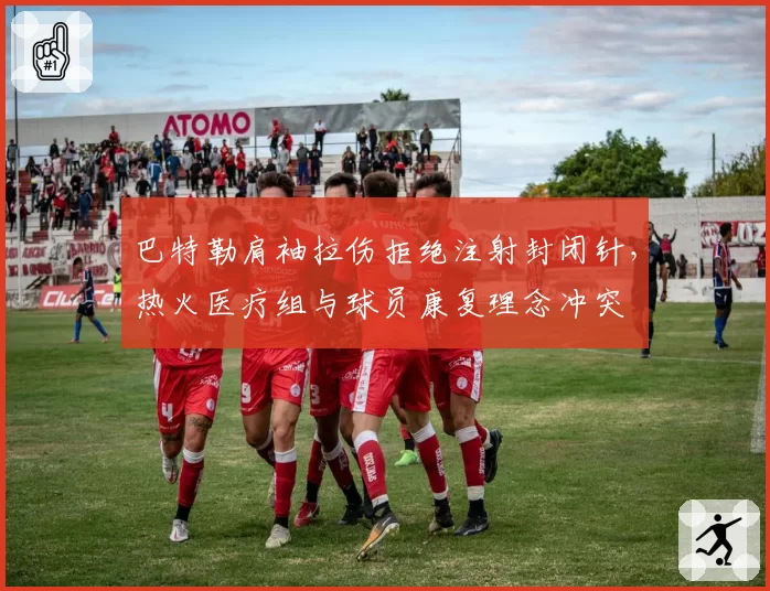 巴特勒肩袖拉伤拒绝注射封闭针，热火医疗组与球员康复理念冲突