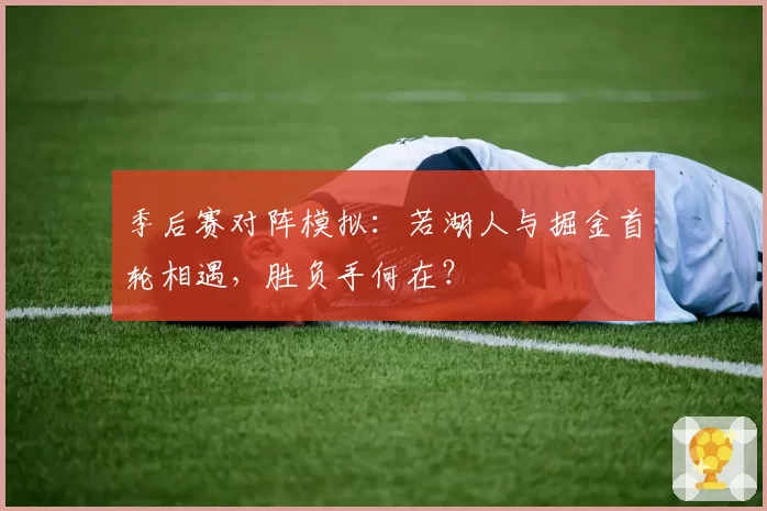 季后赛对阵模拟:若湖人与掘金首轮相遇,胜负手何在?