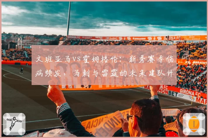 文班亚马vs霍姆格伦：新秀赛季伤病频发，马刺与雷霆的未来建队计划谁更谨慎