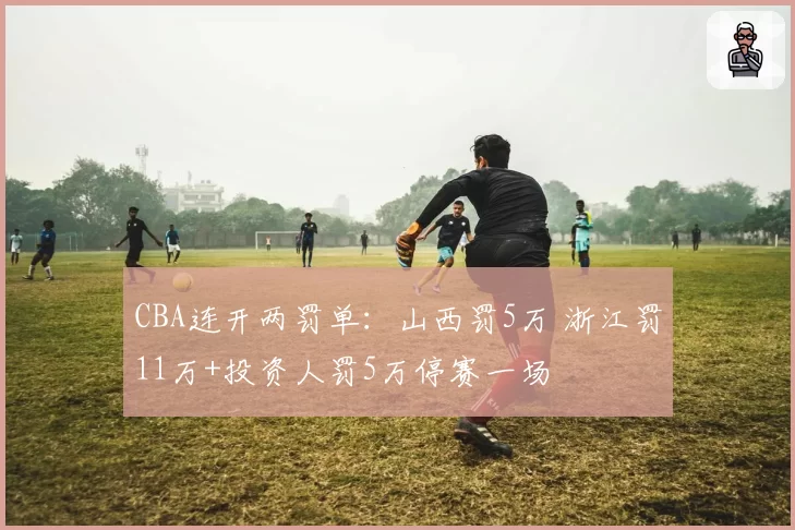 CBA连开两罚单：山西罚5万 浙江罚11万+投资人罚5万停赛一场