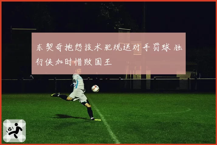 东契奇抱怨技术犯规送对手罚球 独行侠加时惜败国王